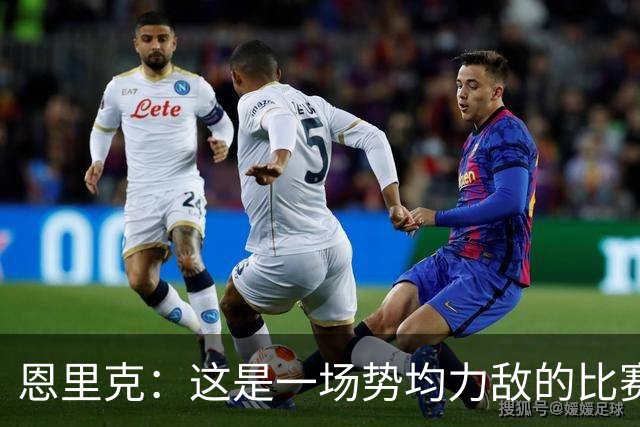 恩里克：这是一场势均力敌的比赛，我们也踢出了自己的水平